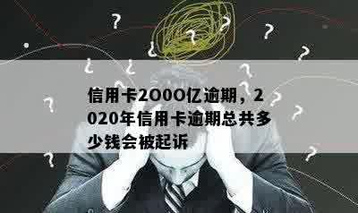 信用卡2O0O亿逾期，2020年信用卡逾期总共多少钱会被起诉