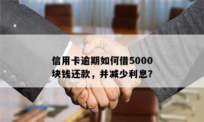 信用卡逾期如何借5000块钱还款，并减少利息？