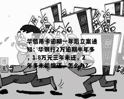 华信用卡逾期一年后立案通知：华银行2万逾期半年多，1.8万元三年未还，2年多未能偿还，怎么办？