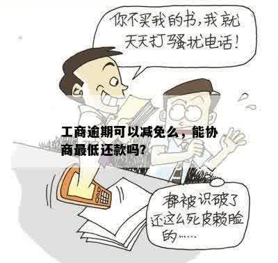 工商逾期可以减免么，能协商更低还款吗？