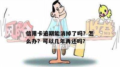 信用卡逾期能消掉了吗？怎么办？可以几年再还吗？