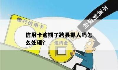 信用卡逾期了跨县抓人吗怎么处理？