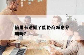 信用卡逾期了能协商减息分期吗？