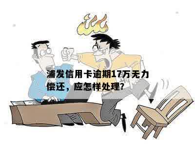 浦发信用卡逾期17万无力偿还，应怎样处理？