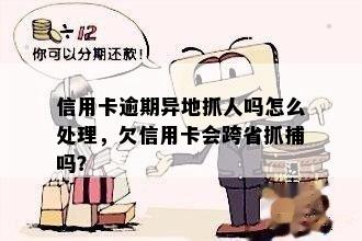 信用卡逾期异地抓人吗怎么处理，欠信用卡会跨省抓捕吗？