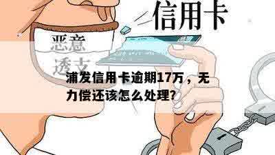 浦发信用卡逾期17万，无力偿还该怎么处理？