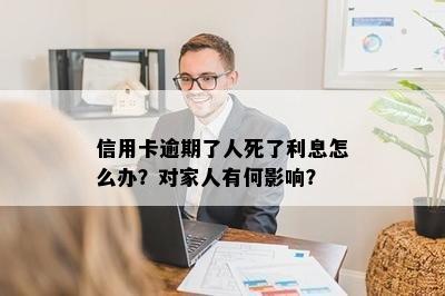 信用卡逾期了人死了利息怎么办？对家人有何影响？