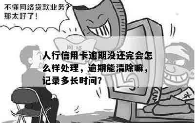 人行信用卡逾期没还完会怎么样处理，逾期能清除嘛，记录多长时间？