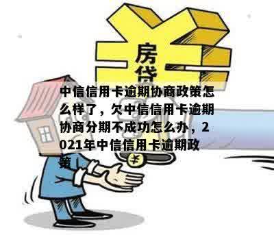 中信信用卡逾期协商政策怎么样了，欠中信信用卡逾期协商分期不成功怎么办，2021年中信信用卡逾期政策