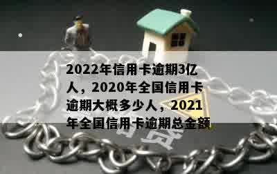 2022年信用卡逾期3亿人，2020年全国信用卡逾期大概多少人，2021年全国信用卡逾期总金额