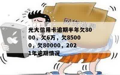 光大信用卡逾期半年欠8000，欠6万，欠85000，欠80000，2021年逾期情况