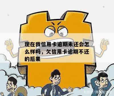 现在我信用卡逾期未还会怎么样吗，欠信用卡逾期不还的后果