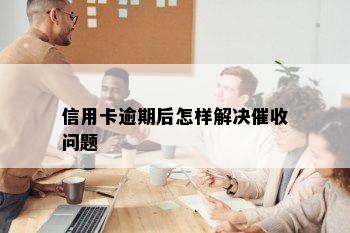 信用卡逾期后怎样解决催收问题