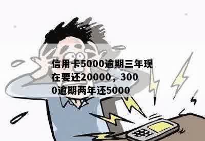 信用卡5000逾期三年现在要还20000，3000逾期两年还5000