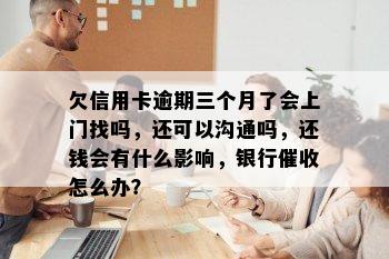 欠信用卡逾期三个月了会上门找吗，还可以沟通吗，还钱会有什么影响，银行催收怎么办？