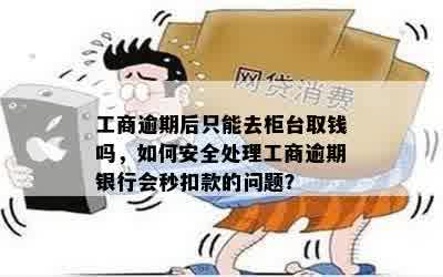 工商逾期后只能去柜台取钱吗，如何安全处理工商逾期银行会秒扣款的问题？