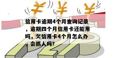 信用卡逾期4个月查询记录，逾期四个月信用卡还能用吗，欠信用卡4个月怎么办，会抓人吗？