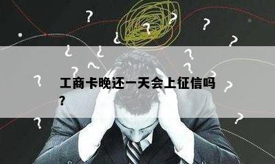 工商卡晚还一天会上征信吗？