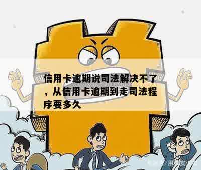 信用卡逾期说司法解决不了，从信用卡逾期到走司法程序要多久