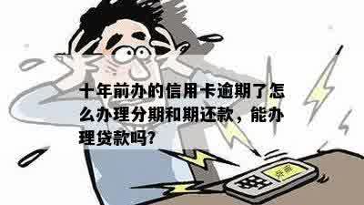 十年前办的信用卡逾期了怎么办理分期和期还款，能办理贷款吗？