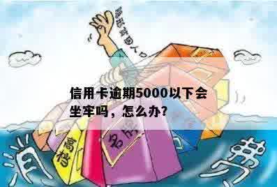 信用卡逾期5000以下会坐牢吗，怎么办？