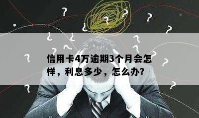 信用卡4万逾期3个月会怎样，利息多少，怎么办？