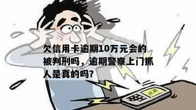 欠信用卡逾期10万元会的被判刑吗，逾期警察上门抓人是真的吗？