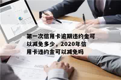 之一次信用卡逾期违约金可以减免多少，2020年信用卡违约金可以减免吗