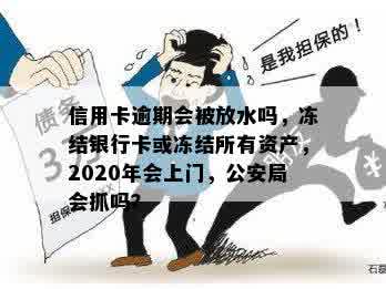 信用卡逾期会被放水吗，冻结银行卡或冻结所有资产，2020年会上门，公安局会抓吗？