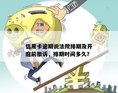 信用卡逾期说法院排期及开庭前撤诉，排期时间多久？