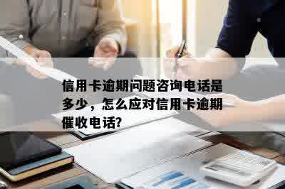 信用卡逾期问题咨询电话是多少，怎么应对信用卡逾期催收电话？