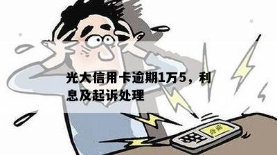 光大信用卡逾期1万5，利息及起诉处理