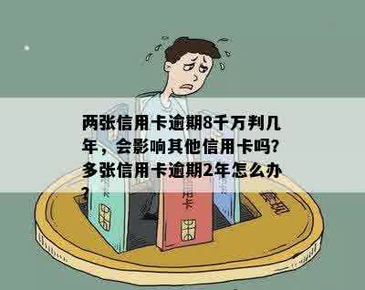 两张信用卡逾期8千万判几年，会影响其他信用卡吗？多张信用卡逾期2年怎么办？