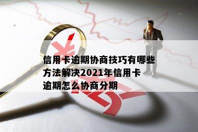 信用卡逾期协商技巧有哪些方法解决2021年信用卡逾期怎么协商分期