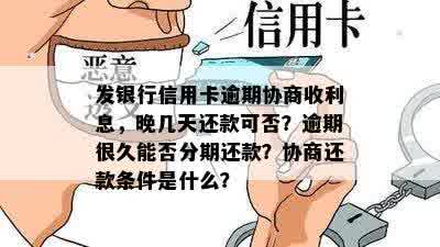 发银行信用卡逾期协商收利息，晚几天还款可否？逾期很久能否分期还款？协商还款条件是什么？