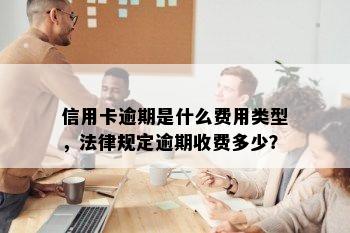 信用卡逾期是什么费用类型，法律规定逾期收费多少？