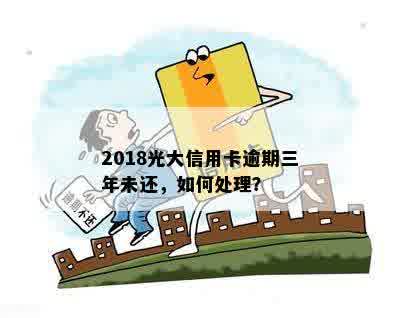 2018光大信用卡逾期三年未还，如何处理？