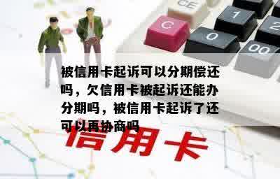 被信用卡起诉可以分期偿还吗，欠信用卡被起诉还能办分期吗，被信用卡起诉了还可以再协商吗