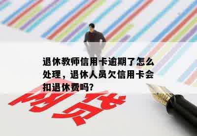 退休教师信用卡逾期了怎么处理，退休人员欠信用卡会扣退休费吗？