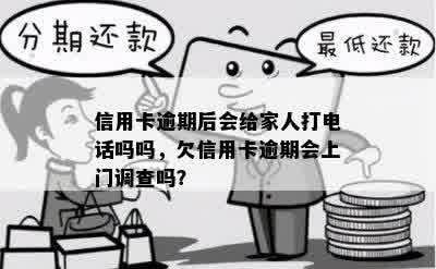 信用卡逾期后会给家人打电话吗吗，欠信用卡逾期会上门调查吗？