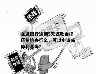 交通银行逾期5天还款会把征信给央行么，可以申请减掉利息吗？