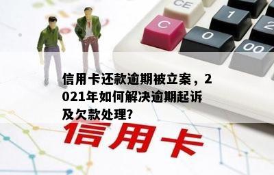 信用卡还款逾期被立案，2021年如何解决逾期起诉及欠款处理？