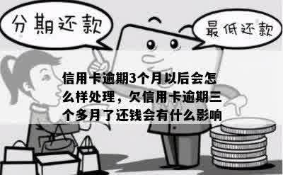 信用卡逾期3个月以后会怎么样处理，欠信用卡逾期三个多月了还钱会有什么影响