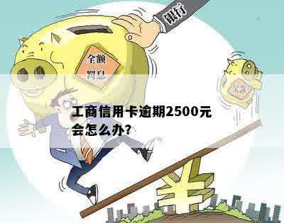 工商信用卡逾期2500元会怎么办？