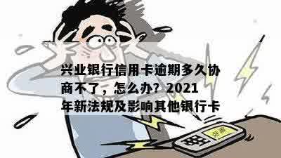 兴业银行信用卡逾期多久协商不了，怎么办？2021年新法规及影响其他银行卡