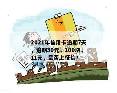 2021年信用卡逾期7天，逾期30元，100块，11元，是否上征信？