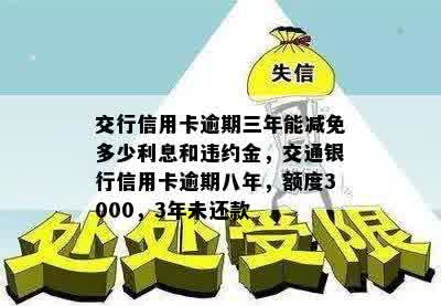 交行信用卡逾期三年能减免多少利息和违约金，交通银行信用卡逾期八年，额度3000，3年未还款