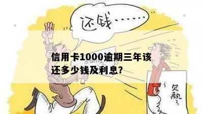 信用卡1000逾期三年该还多少钱及利息？