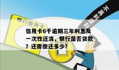 信用卡6千逾期三年利息及一次性还清，银行是否贷款？还需偿还多少？