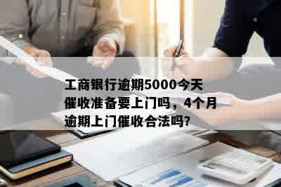 工商银行逾期5000今天催收准备要上门吗，4个月逾期上门催收合法吗？